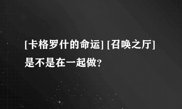 [卡格罗什的命运] [召唤之厅]是不是在一起做？