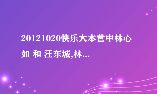 20121020快乐大本营中林心如 和 汪东城,林更新,张伦硕那期大东对海涛吴昕唱的歌