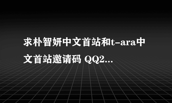 求朴智妍中文首站和t-ara中文首站邀请码 QQ2483621098