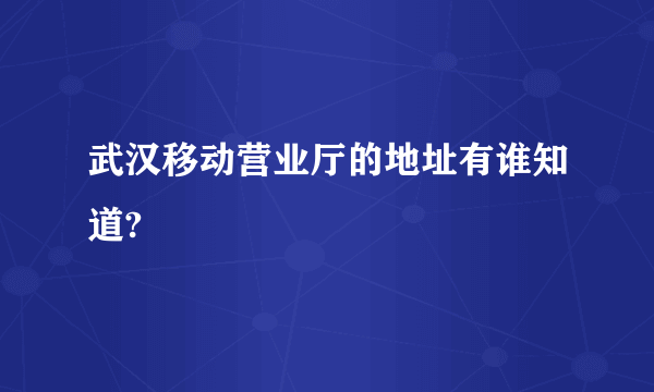 武汉移动营业厅的地址有谁知道?