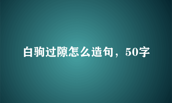 白驹过隙怎么造句，50字