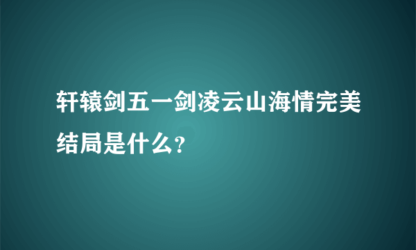 轩辕剑五一剑凌云山海情完美结局是什么？