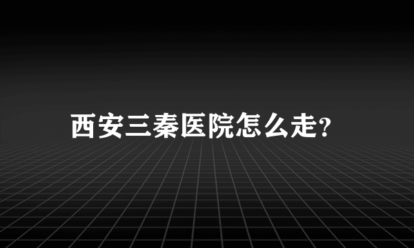 西安三秦医院怎么走？