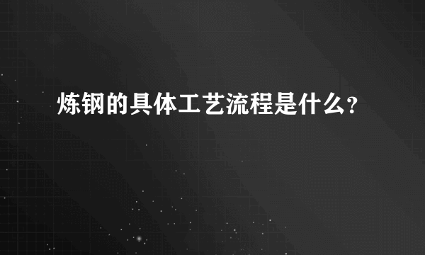 炼钢的具体工艺流程是什么？