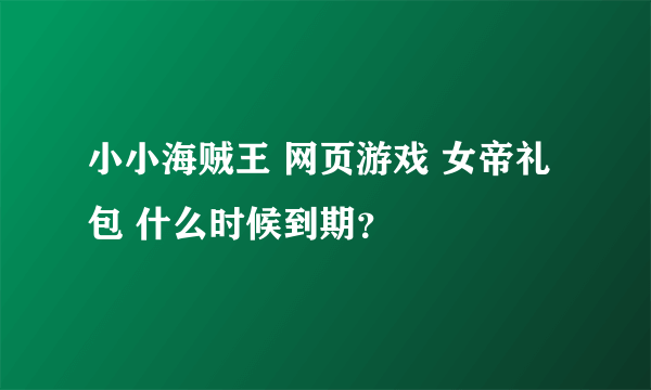 小小海贼王 网页游戏 女帝礼包 什么时候到期？