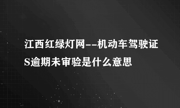 江西红绿灯网--机动车驾驶证S逾期未审验是什么意思