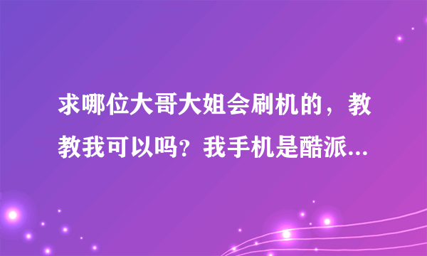 求哪位大哥大姐会刷机的，教教我可以吗？我手机是酷派D520的，我在网上看了几天教程我还是不会，