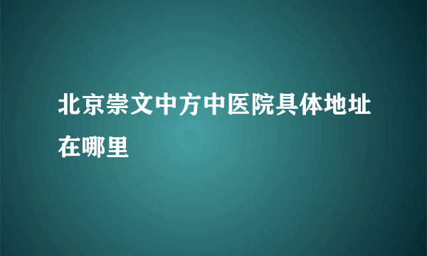 北京崇文中方中医院具体地址在哪里