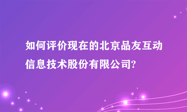 如何评价现在的北京品友互动信息技术股份有限公司?