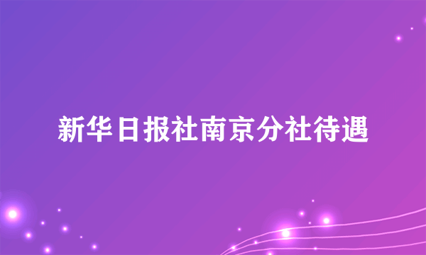 新华日报社南京分社待遇