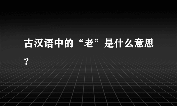 古汉语中的“老”是什么意思？