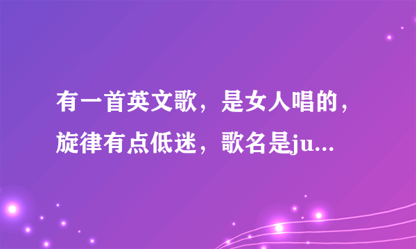 有一首英文歌，是女人唱的，旋律有点低迷，歌名是just开头，歌词里有一个why音拖得很长