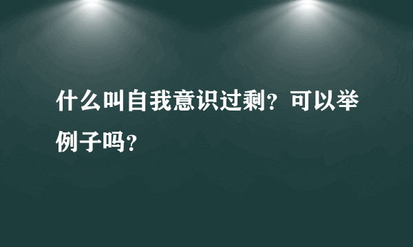 什么叫自我意识过剩？可以举例子吗？