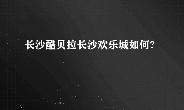 长沙酷贝拉长沙欢乐城如何?