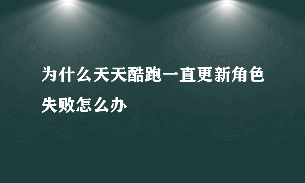 为什么天天酷跑一直更新角色失败怎么办