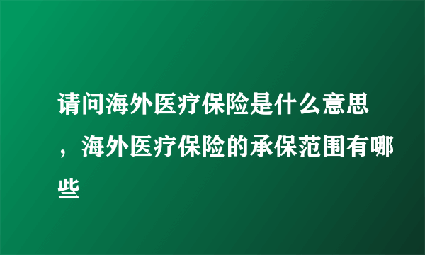 请问海外医疗保险是什么意思，海外医疗保险的承保范围有哪些