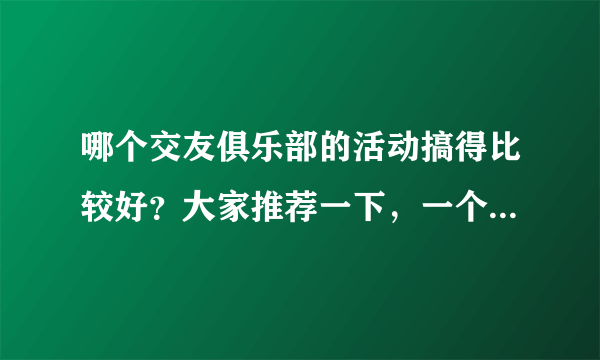 哪个交友俱乐部的活动搞得比较好？大家推荐一下，一个人太无聊了。