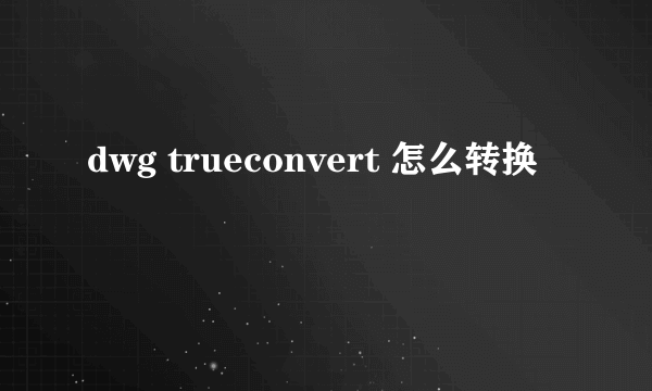 dwg trueconvert 怎么转换