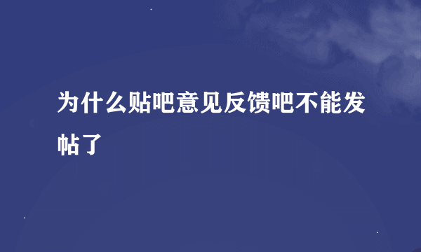 为什么贴吧意见反馈吧不能发帖了