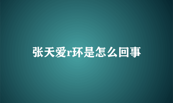 张天爱r环是怎么回事