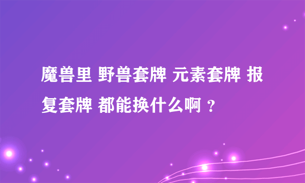 魔兽里 野兽套牌 元素套牌 报复套牌 都能换什么啊 ？