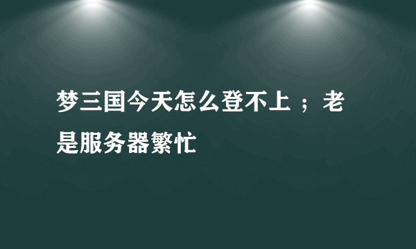 梦三国今天怎么登不上 ；老是服务器繁忙