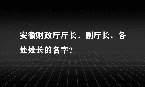 安徽财政厅厅长，副厅长，各处处长的名字？