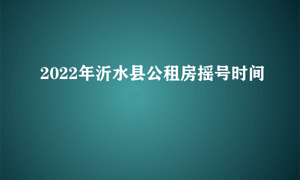 2022年沂水县公租房摇号时间