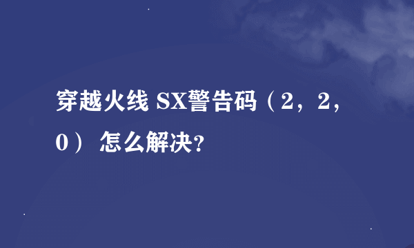 穿越火线 SX警告码（2，2，0） 怎么解决？