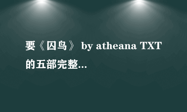 要《囚鸟》 by atheana TXT的五部完整版，有番外更好啦，谢谢啦O(∩_∩)O哈！ 邮箱是QMSN2009@163.COM