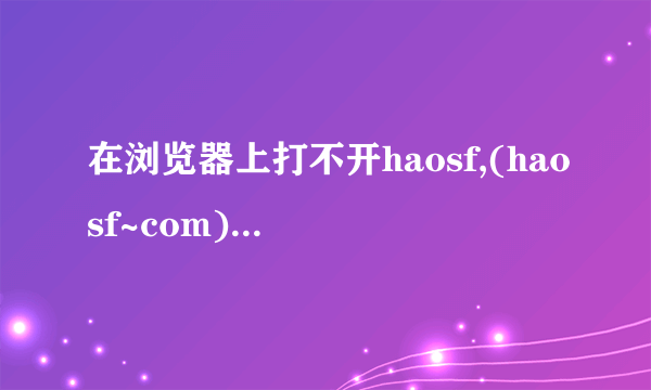 在浏览器上打不开haosf,(haosf~com)，急啊？