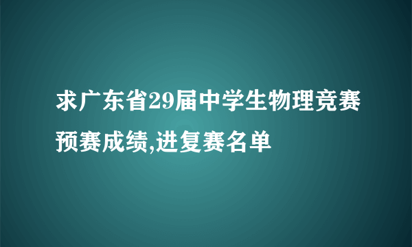 求广东省29届中学生物理竞赛预赛成绩,进复赛名单