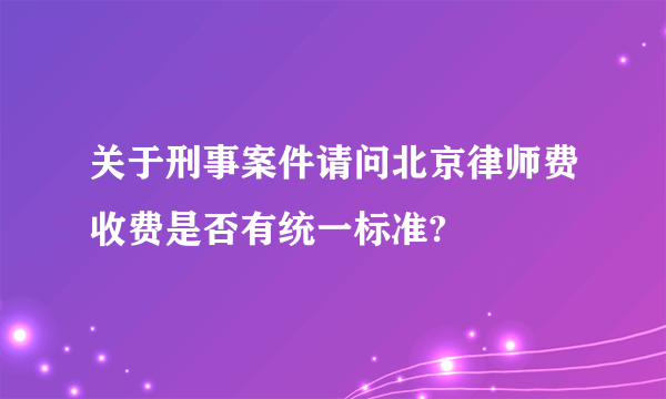 关于刑事案件请问北京律师费收费是否有统一标准?