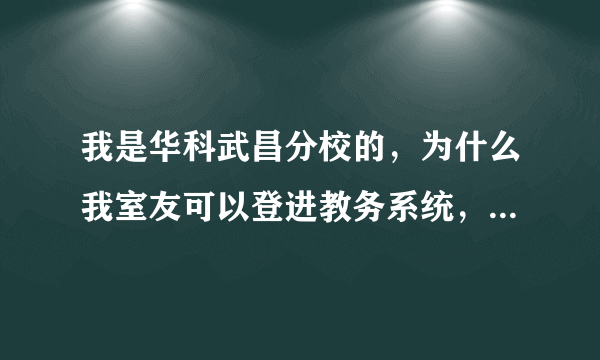 我是华科武昌分校的，为什么我室友可以登进教务系统，我不可以？