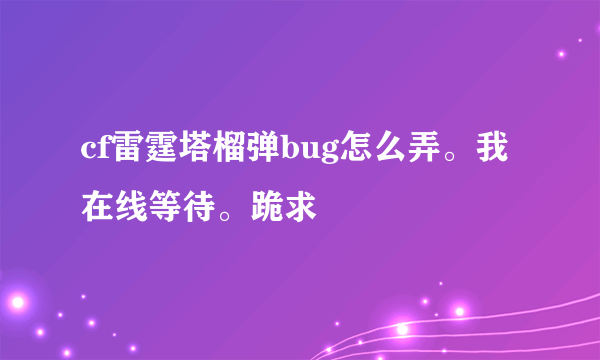 cf雷霆塔榴弹bug怎么弄。我在线等待。跪求