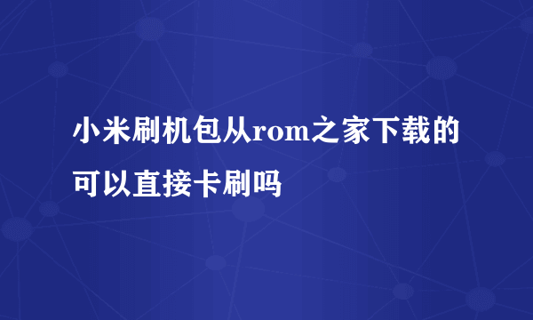 小米刷机包从rom之家下载的可以直接卡刷吗