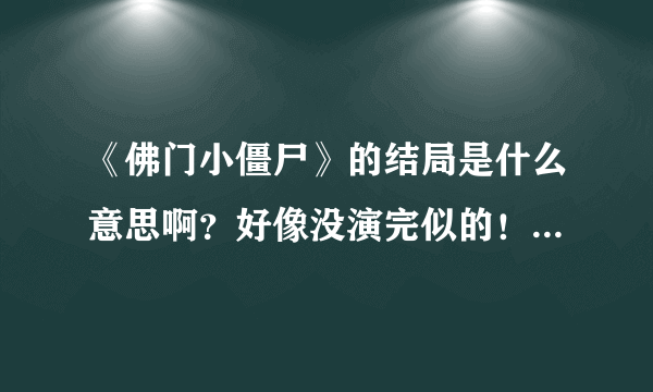 《佛门小僵尸》的结局是什么意思啊？好像没演完似的！？最后的镜头，龙龙怎么最后好像要变成僵尸似的？？