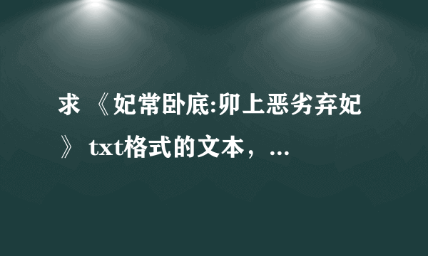 求 《妃常卧底:卯上恶劣弃妃》 txt格式的文本，要全本的 谢谢