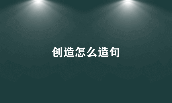 创造怎么造句