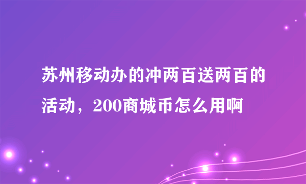 苏州移动办的冲两百送两百的活动，200商城币怎么用啊