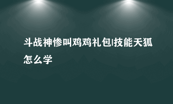 斗战神惨叫鸡鸡礼包|技能天狐怎么学