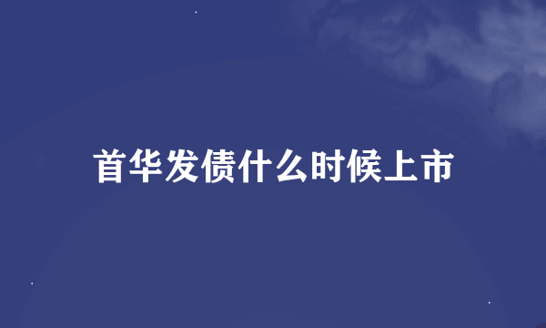 首华发债什么时候上市