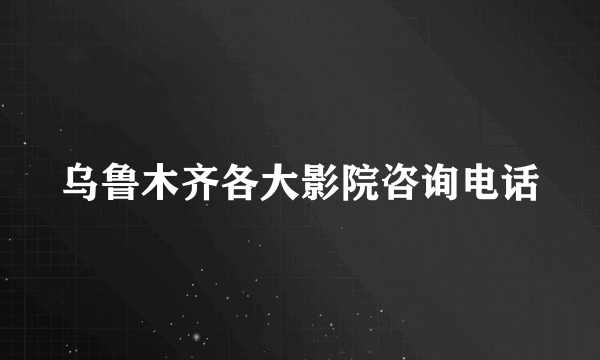 乌鲁木齐各大影院咨询电话