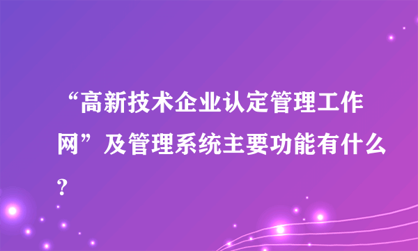 “高新技术企业认定管理工作网”及管理系统主要功能有什么？