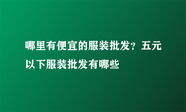 哪里有便宜的服装批发？五元以下服装批发有哪些