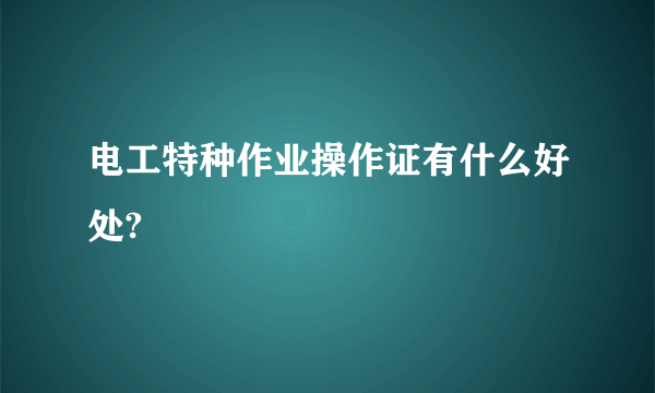 电工特种作业操作证有什么好处?