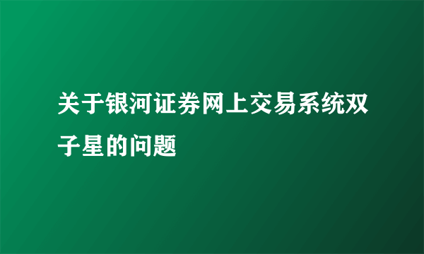 关于银河证券网上交易系统双子星的问题