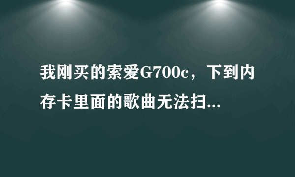 我刚买的索爱G700c，下到内存卡里面的歌曲无法扫描到媒体，手动更新的话就一直扫描而且扫描不到音频文件！