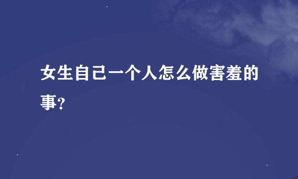 女生自己一个人怎么做害羞的事？