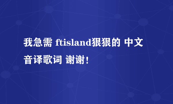 我急需 ftisland狠狠的 中文音译歌词 谢谢！